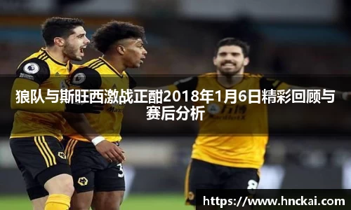 狼队与斯旺西激战正酣2018年1月6日精彩回顾与赛后分析