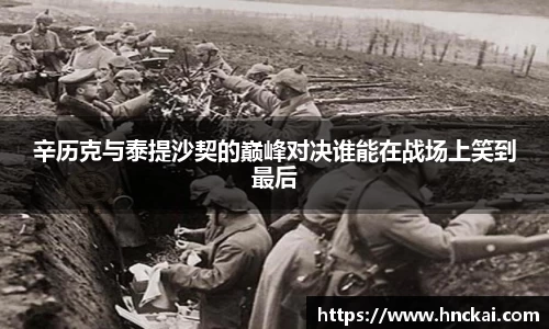 辛历克与泰提沙契的巅峰对决谁能在战场上笑到最后